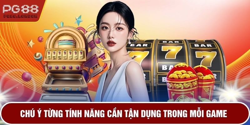 Chú ý từng tính năng cần tận dụng trong mỗi game